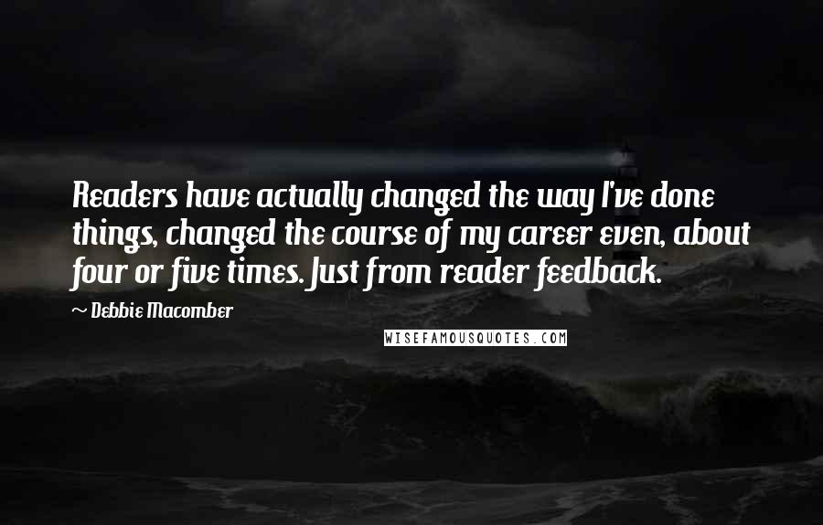 Debbie Macomber Quotes: Readers have actually changed the way I've done things, changed the course of my career even, about four or five times. Just from reader feedback.