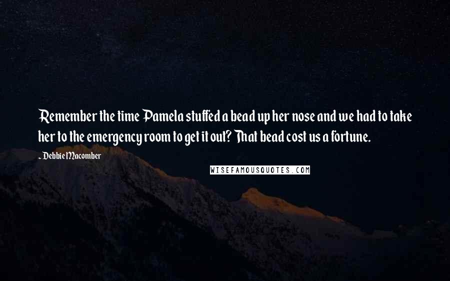 Debbie Macomber Quotes: Remember the time Pamela stuffed a bead up her nose and we had to take her to the emergency room to get it out? That bead cost us a fortune.