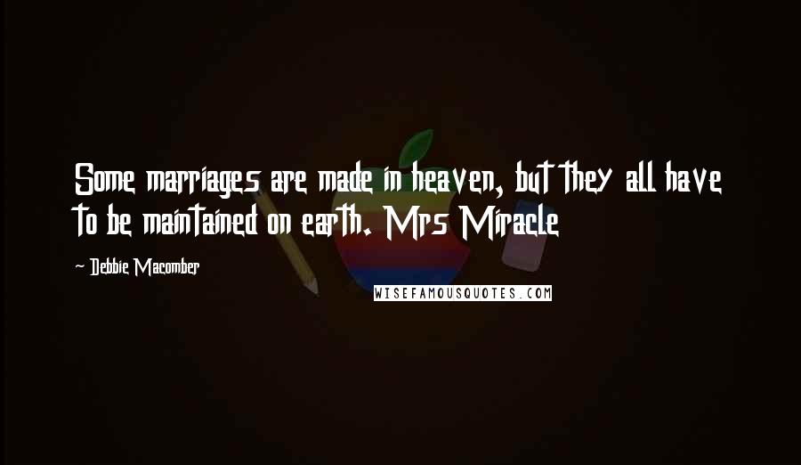 Debbie Macomber Quotes: Some marriages are made in heaven, but they all have to be maintained on earth. Mrs Miracle