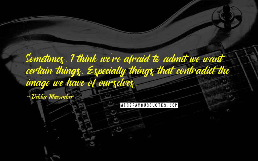 Debbie Macomber Quotes: Sometimes, I think we're afraid to admit we want certain things. Especially things that contradict the image we have of ourselves.