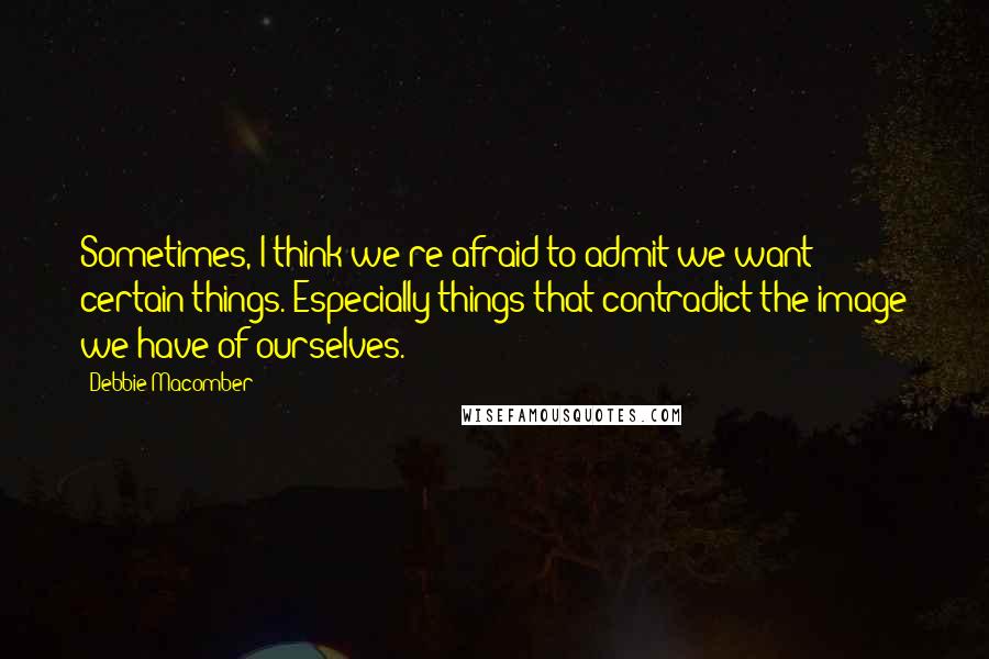 Debbie Macomber Quotes: Sometimes, I think we're afraid to admit we want certain things. Especially things that contradict the image we have of ourselves.