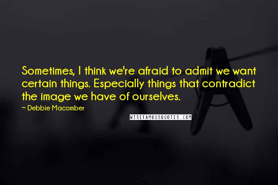 Debbie Macomber Quotes: Sometimes, I think we're afraid to admit we want certain things. Especially things that contradict the image we have of ourselves.