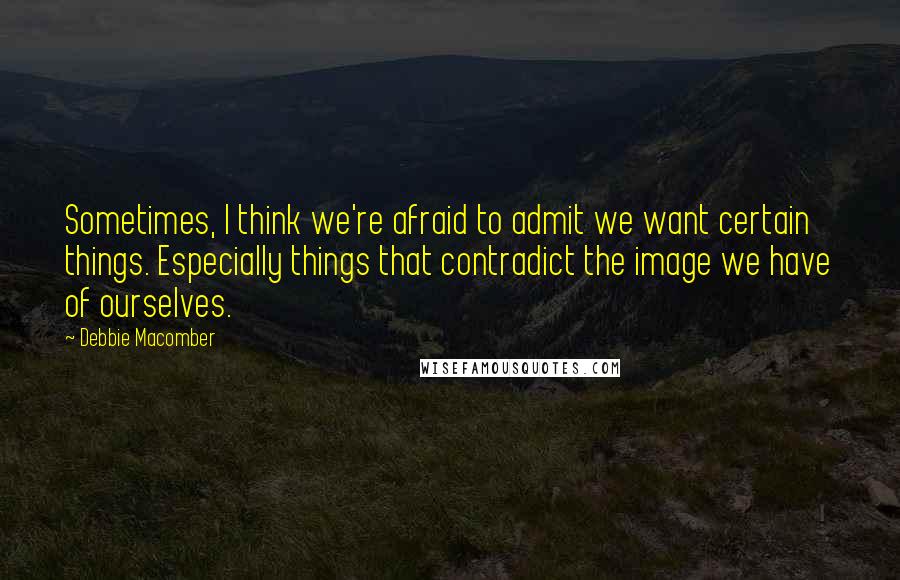 Debbie Macomber Quotes: Sometimes, I think we're afraid to admit we want certain things. Especially things that contradict the image we have of ourselves.