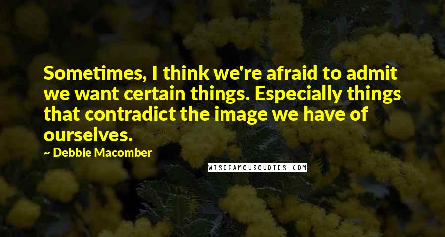 Debbie Macomber Quotes: Sometimes, I think we're afraid to admit we want certain things. Especially things that contradict the image we have of ourselves.