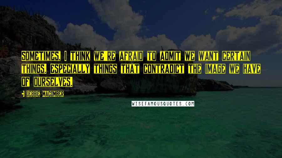 Debbie Macomber Quotes: Sometimes, I think we're afraid to admit we want certain things. Especially things that contradict the image we have of ourselves.