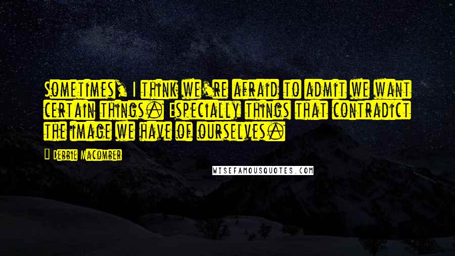 Debbie Macomber Quotes: Sometimes, I think we're afraid to admit we want certain things. Especially things that contradict the image we have of ourselves.