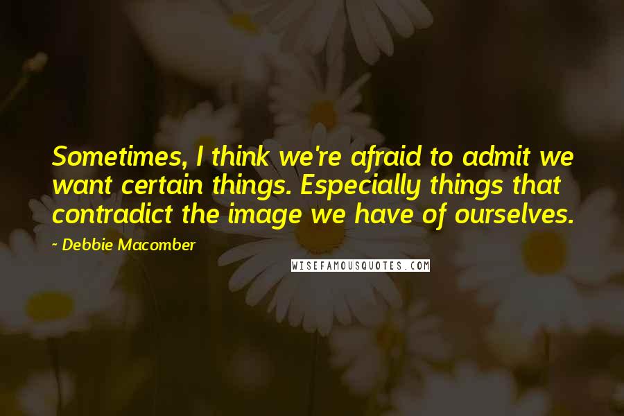 Debbie Macomber Quotes: Sometimes, I think we're afraid to admit we want certain things. Especially things that contradict the image we have of ourselves.