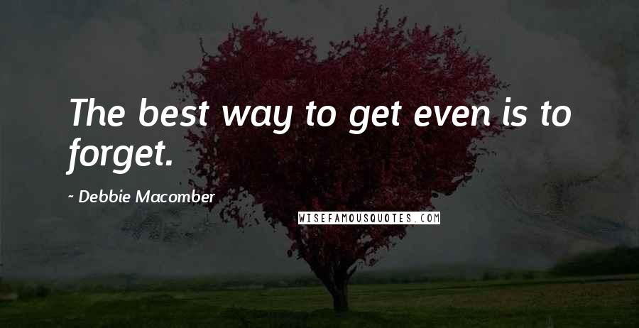 Debbie Macomber Quotes: The best way to get even is to forget.