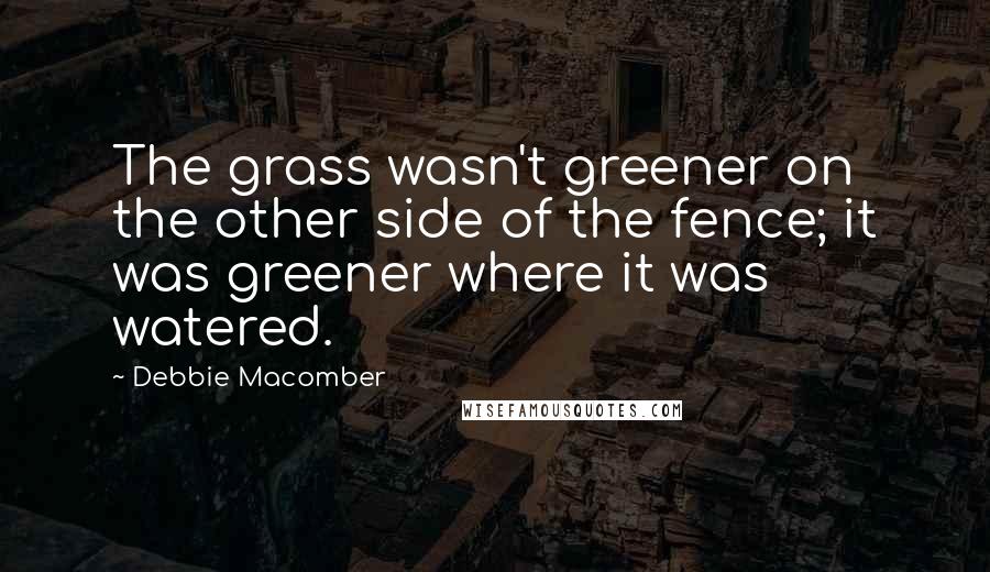 Debbie Macomber Quotes: The grass wasn't greener on the other side of the fence; it was greener where it was watered.