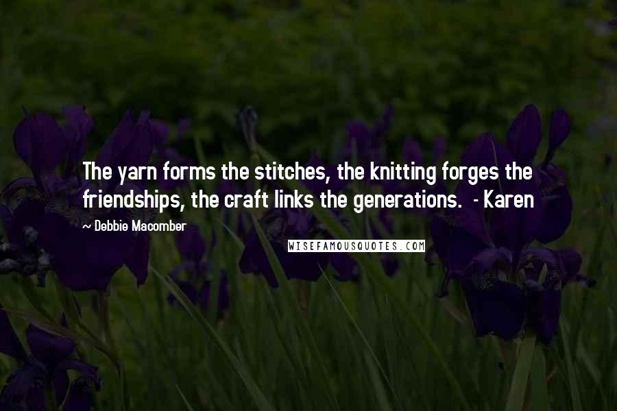 Debbie Macomber Quotes: The yarn forms the stitches, the knitting forges the friendships, the craft links the generations.  - Karen