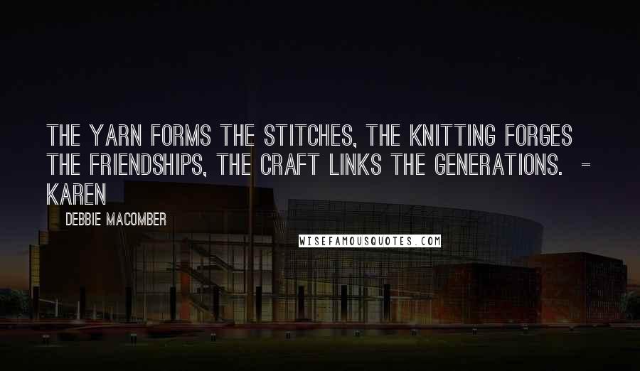 Debbie Macomber Quotes: The yarn forms the stitches, the knitting forges the friendships, the craft links the generations.  - Karen