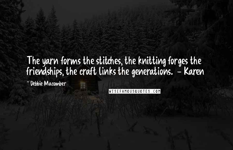 Debbie Macomber Quotes: The yarn forms the stitches, the knitting forges the friendships, the craft links the generations.  - Karen