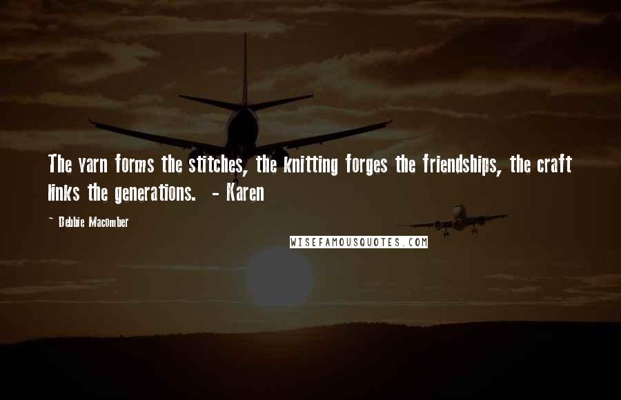 Debbie Macomber Quotes: The yarn forms the stitches, the knitting forges the friendships, the craft links the generations.  - Karen