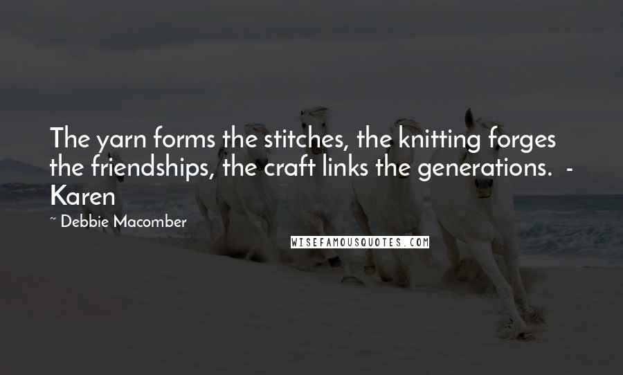 Debbie Macomber Quotes: The yarn forms the stitches, the knitting forges the friendships, the craft links the generations.  - Karen