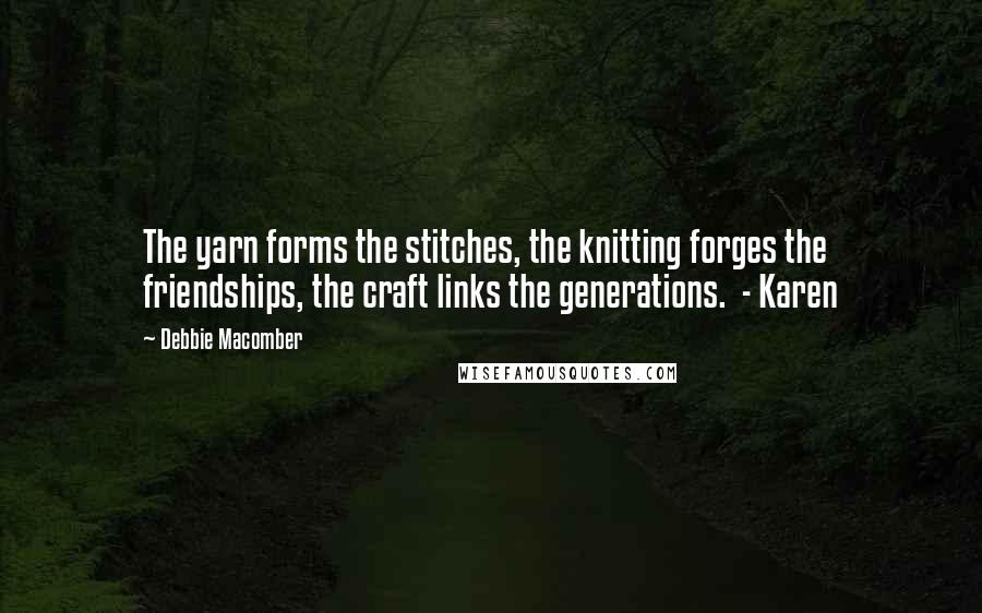 Debbie Macomber Quotes: The yarn forms the stitches, the knitting forges the friendships, the craft links the generations.  - Karen