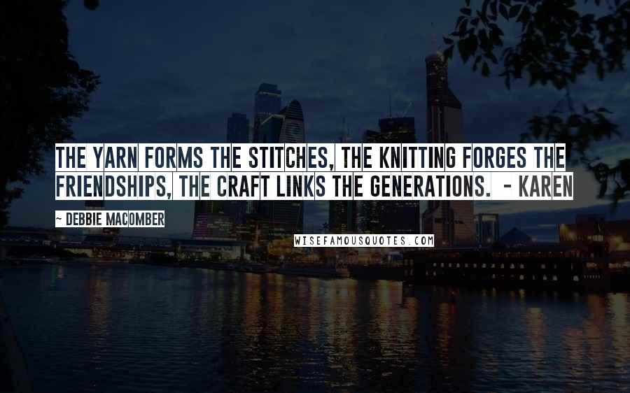 Debbie Macomber Quotes: The yarn forms the stitches, the knitting forges the friendships, the craft links the generations.  - Karen