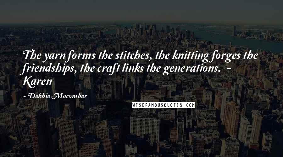 Debbie Macomber Quotes: The yarn forms the stitches, the knitting forges the friendships, the craft links the generations.  - Karen