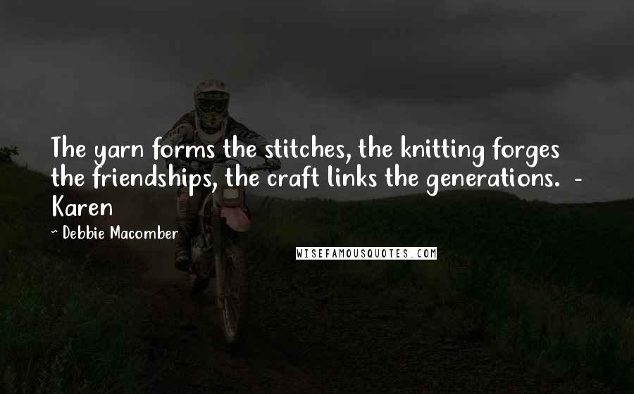 Debbie Macomber Quotes: The yarn forms the stitches, the knitting forges the friendships, the craft links the generations.  - Karen