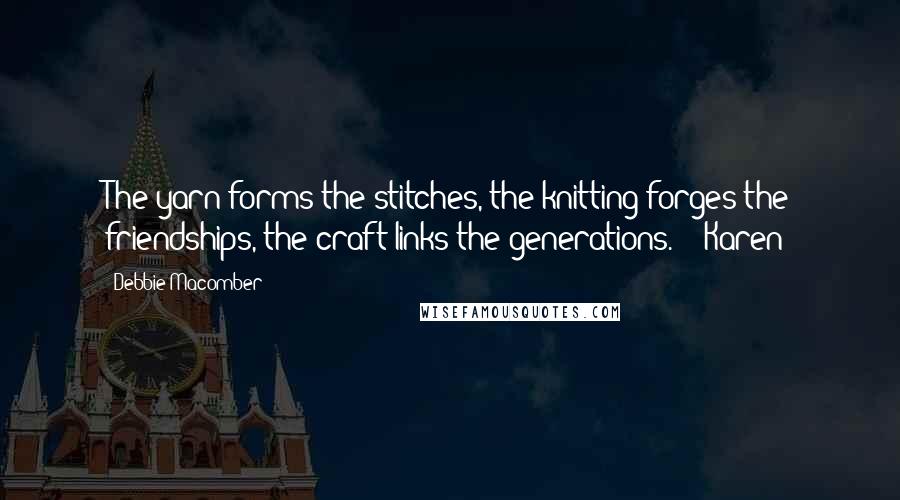 Debbie Macomber Quotes: The yarn forms the stitches, the knitting forges the friendships, the craft links the generations.  - Karen