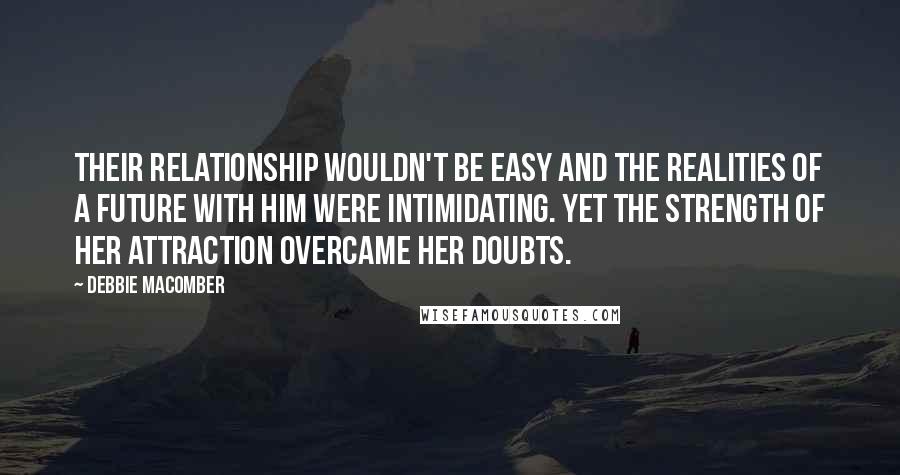 Debbie Macomber Quotes: Their relationship wouldn't be easy and the realities of a future with him were intimidating. Yet the strength of her attraction overcame her doubts.