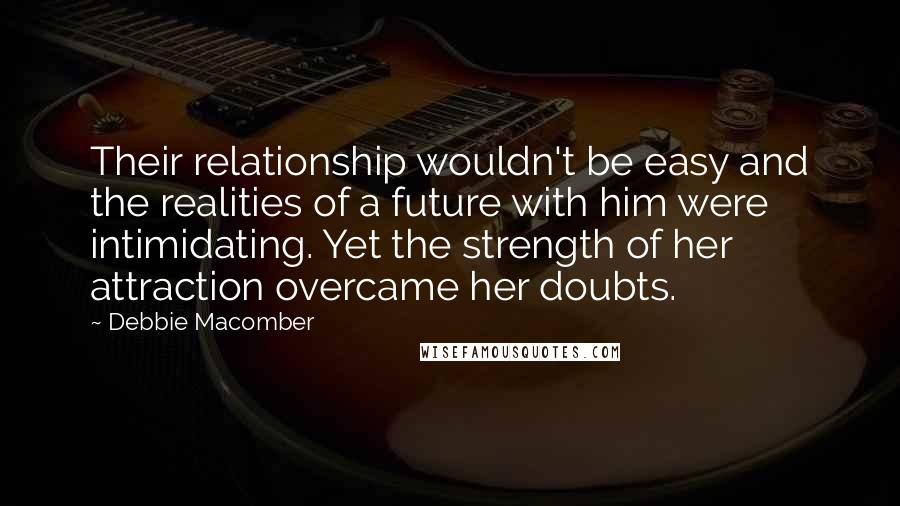 Debbie Macomber Quotes: Their relationship wouldn't be easy and the realities of a future with him were intimidating. Yet the strength of her attraction overcame her doubts.