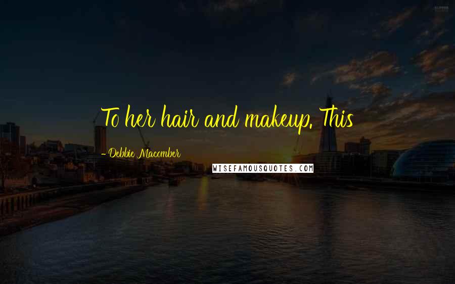 Debbie Macomber Quotes: To her hair and makeup. This
