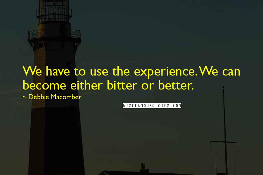 Debbie Macomber Quotes: We have to use the experience. We can become either bitter or better.