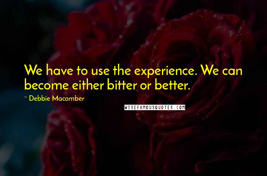 Debbie Macomber Quotes: We have to use the experience. We can become either bitter or better.