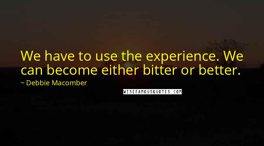 Debbie Macomber Quotes: We have to use the experience. We can become either bitter or better.