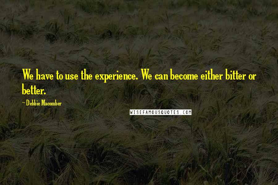 Debbie Macomber Quotes: We have to use the experience. We can become either bitter or better.