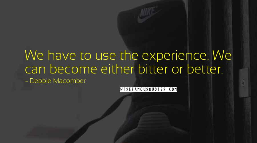 Debbie Macomber Quotes: We have to use the experience. We can become either bitter or better.