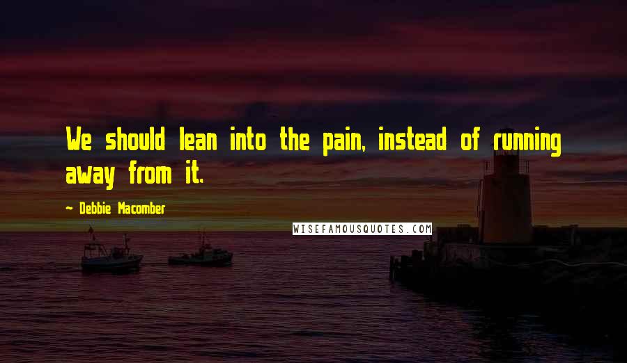 Debbie Macomber Quotes: We should lean into the pain, instead of running away from it.