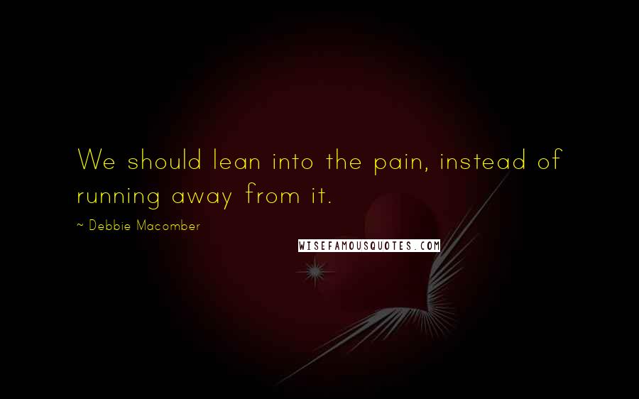 Debbie Macomber Quotes: We should lean into the pain, instead of running away from it.