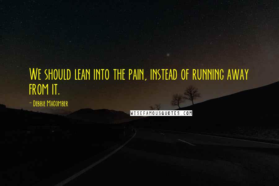 Debbie Macomber Quotes: We should lean into the pain, instead of running away from it.