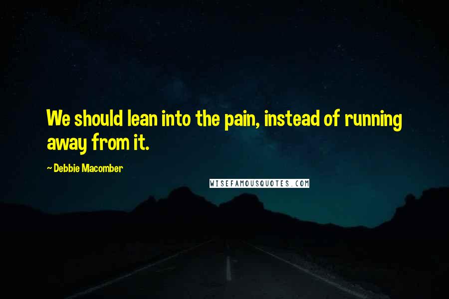 Debbie Macomber Quotes: We should lean into the pain, instead of running away from it.