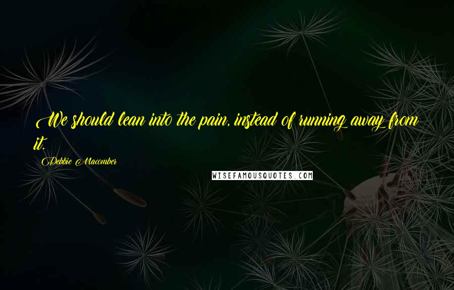 Debbie Macomber Quotes: We should lean into the pain, instead of running away from it.