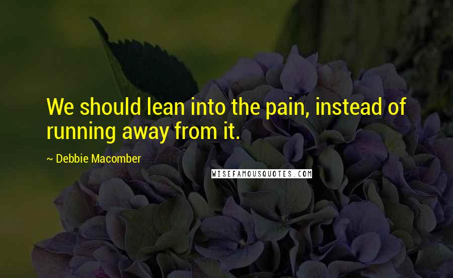 Debbie Macomber Quotes: We should lean into the pain, instead of running away from it.