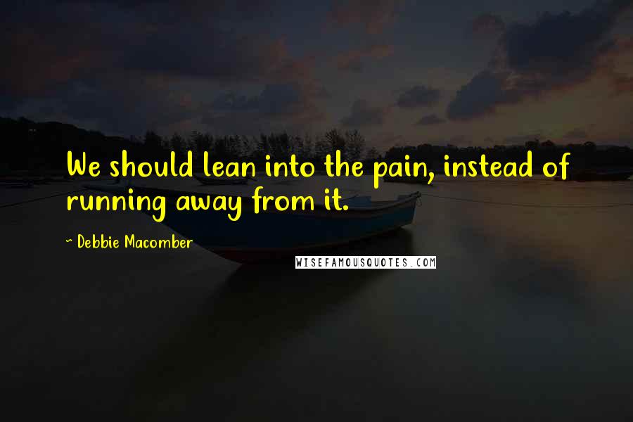 Debbie Macomber Quotes: We should lean into the pain, instead of running away from it.