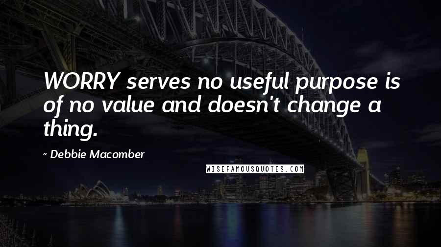 Debbie Macomber Quotes: WORRY serves no useful purpose is of no value and doesn't change a thing.