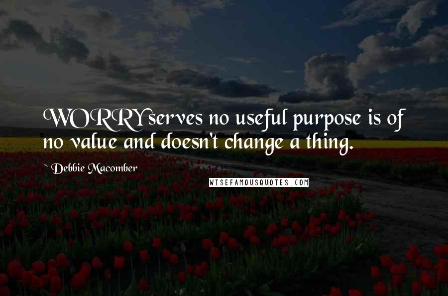 Debbie Macomber Quotes: WORRY serves no useful purpose is of no value and doesn't change a thing.