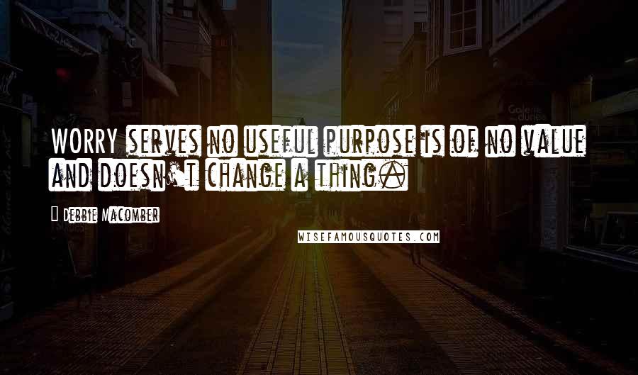 Debbie Macomber Quotes: WORRY serves no useful purpose is of no value and doesn't change a thing.