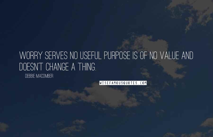 Debbie Macomber Quotes: WORRY serves no useful purpose is of no value and doesn't change a thing.