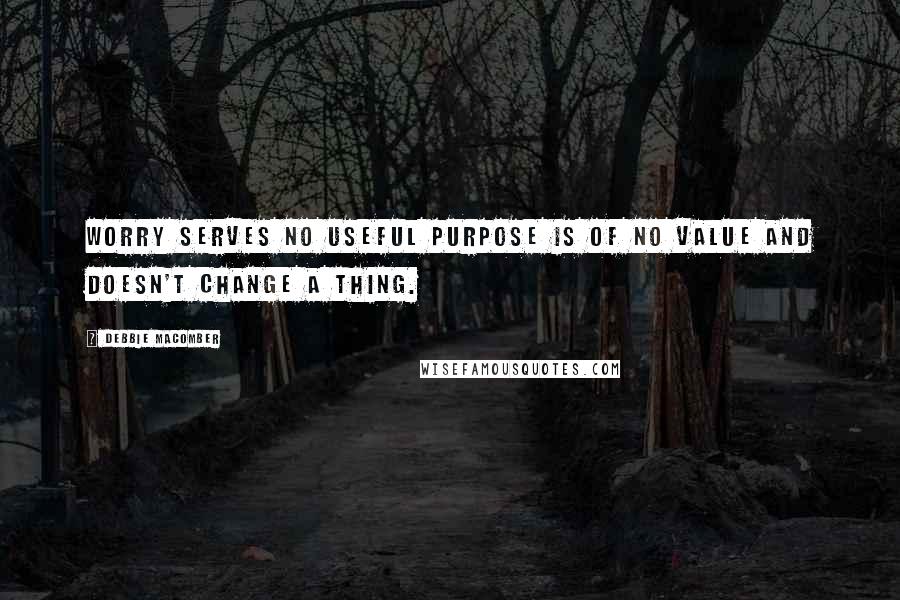 Debbie Macomber Quotes: WORRY serves no useful purpose is of no value and doesn't change a thing.