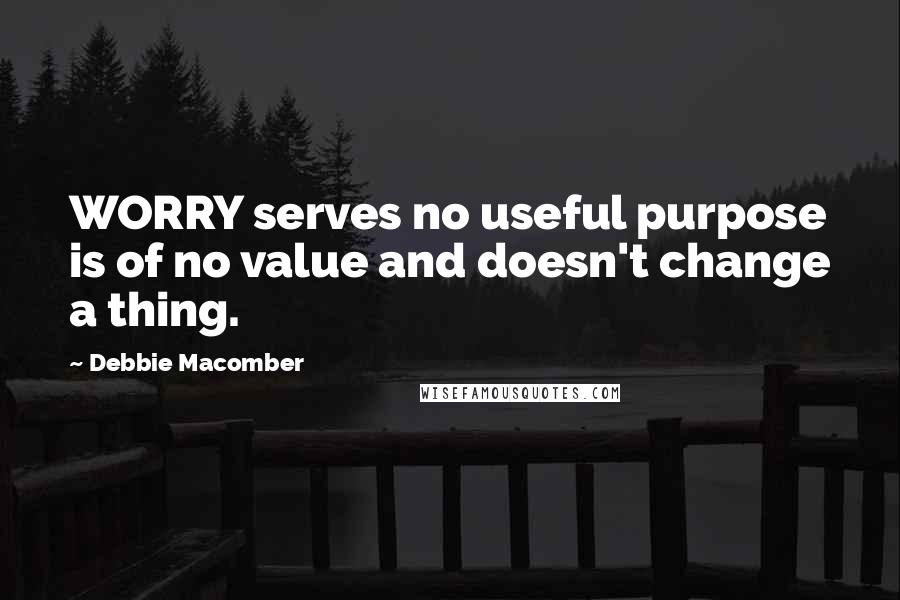 Debbie Macomber Quotes: WORRY serves no useful purpose is of no value and doesn't change a thing.