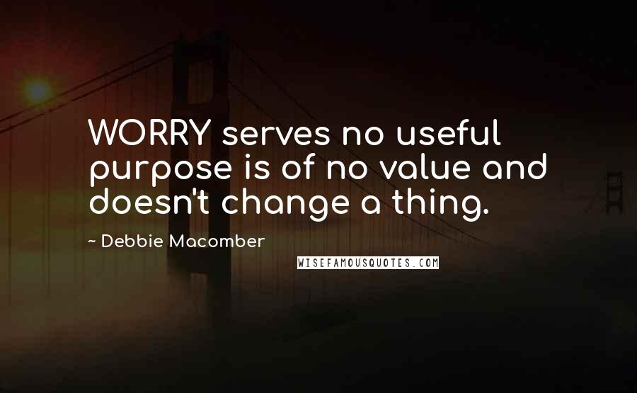 Debbie Macomber Quotes: WORRY serves no useful purpose is of no value and doesn't change a thing.