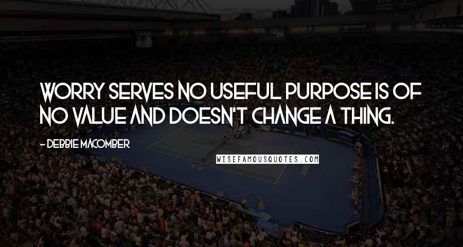 Debbie Macomber Quotes: WORRY serves no useful purpose is of no value and doesn't change a thing.