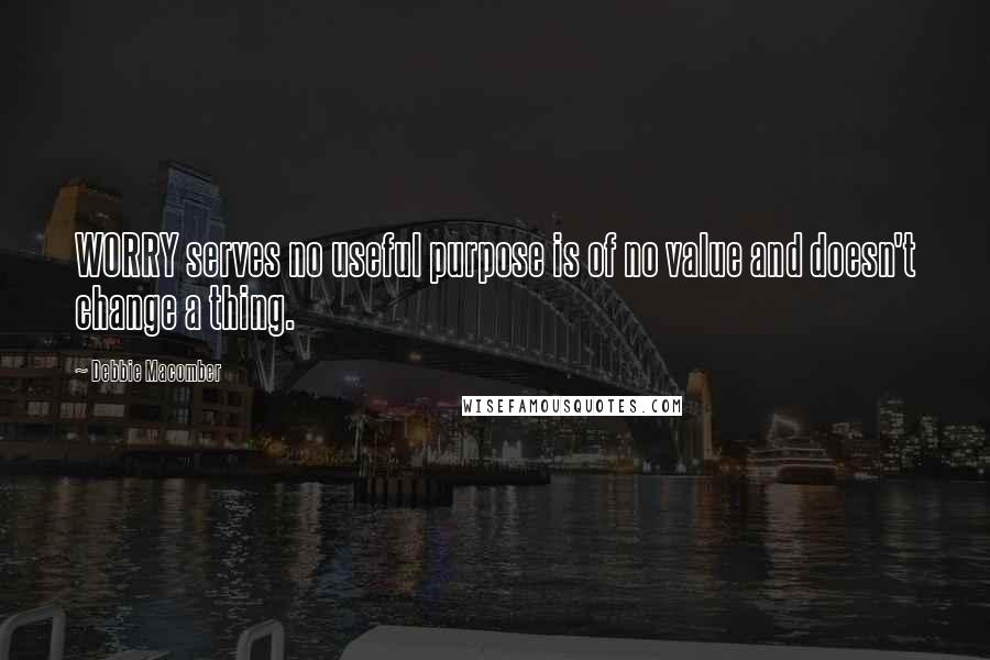 Debbie Macomber Quotes: WORRY serves no useful purpose is of no value and doesn't change a thing.