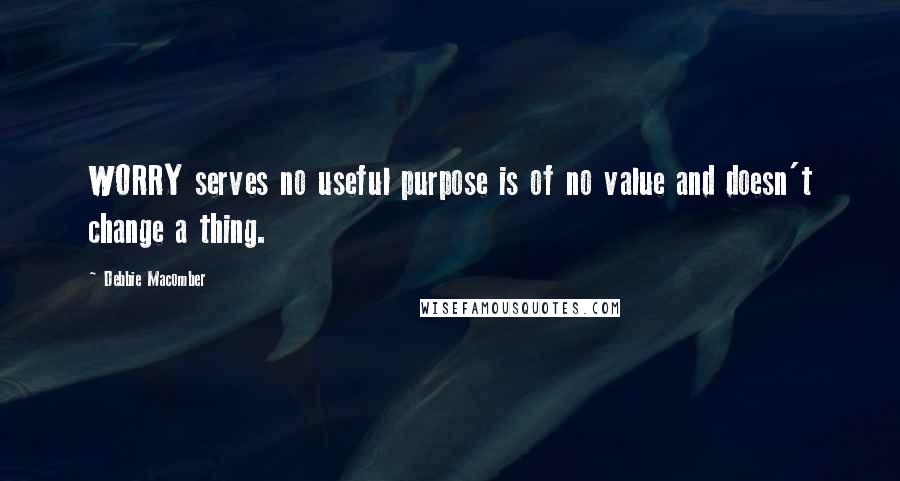 Debbie Macomber Quotes: WORRY serves no useful purpose is of no value and doesn't change a thing.