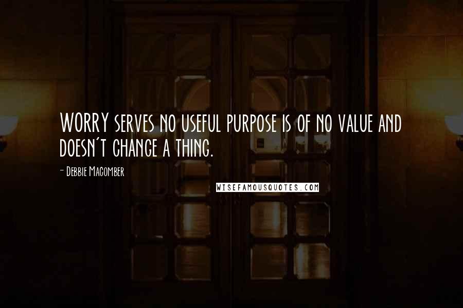 Debbie Macomber Quotes: WORRY serves no useful purpose is of no value and doesn't change a thing.