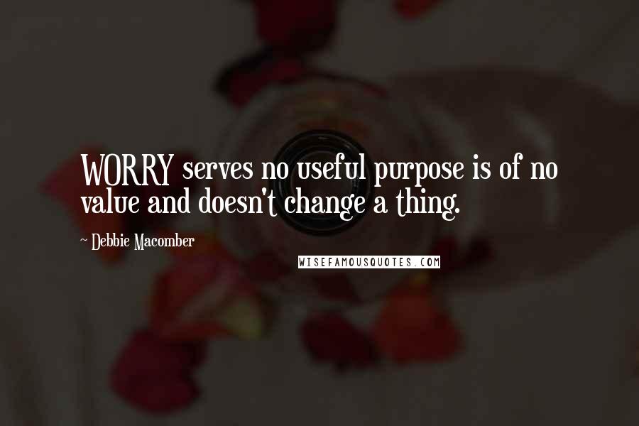 Debbie Macomber Quotes: WORRY serves no useful purpose is of no value and doesn't change a thing.